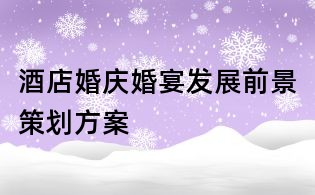 酒店婚慶婚宴發(fā)展前景策劃方案