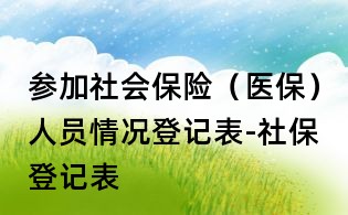 參加社會(huì)保險(xiǎn)(醫(yī)保)人員情況登記表-社保登記表