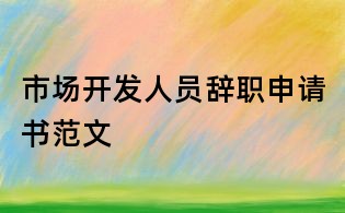 市場開發人員辭職申請書范文