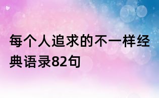 每個(gè)人追求的不一樣經(jīng)典語錄82句