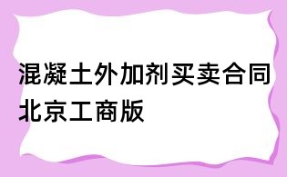 混凝土外加劑買(mǎi)賣(mài)合同北京工商版