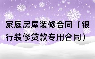 家庭房屋裝修合同（銀行裝修貸款專用合同）