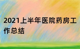 2021上半年醫(yī)院藥房工作總結(jié)