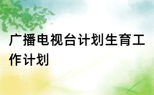 廣播電視臺(tái)計(jì)劃生育工作計(jì)劃