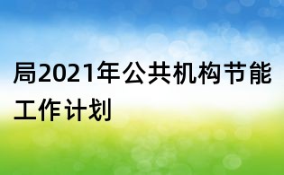 局2021年公共機(jī)構(gòu)節(jié)能工作計(jì)劃