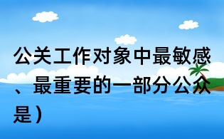 公關(guān)工作對象中最敏感、最重要的一部分公眾是）