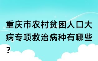 重慶市農(nóng)村貧困人口大病專項(xiàng)救治病種有哪些？
