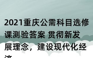 2021重慶公需科目選修課測驗答案 貫徹新發(fā)展理念，建設現(xiàn)代化經(jīng)濟體系