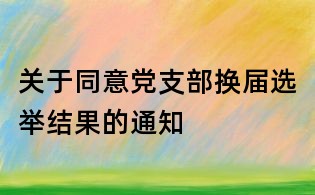 關(guān)于同意黨支部換屆選舉結(jié)果的通知