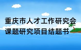 重慶市人才工作研究會課題研究項目結(jié)題書