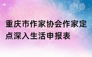 重慶市作家協(xié)會作家定點深入生活申報表
