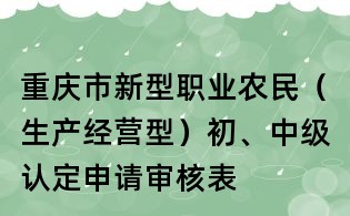 重慶市新型職業農民（生產經營型）初、中級認定申請審核表
