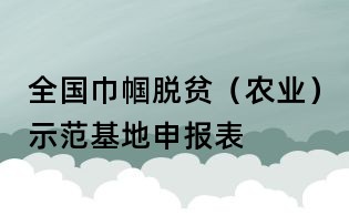 全國巾幗脫貧（農業）示范基地申報表