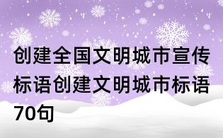 創(chuàng)建全國文明城市宣傳標語,創(chuàng)建文明城市標語70句
