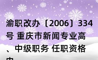 渝職改辦〔2006〕334號(hào) 重慶市新聞專(zhuān)業(yè)高、中級(jí)職務(wù) 任職資格申報(bào)評(píng)審條件(試行)的通知