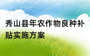秀山縣年農(nóng)作物良種補(bǔ)貼實(shí)施方案