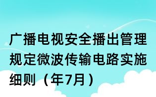 廣播電視安全播出管理規(guī)定微波傳輸電路實(shí)施細(xì)則（年7月）