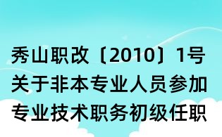 秀山職改〔2010〕1號(hào) 關(guān)于非本專業(yè)人員參加專業(yè)技術(shù)職務(wù)初級(jí)任職資格評(píng)審有關(guān)工作的通知