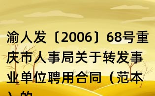 渝人發(fā)〔2006〕68號(hào)重慶市人事局關(guān)于轉(zhuǎn)發(fā)事業(yè)單位聘用合同（范本）的通知