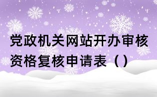 黨政機(jī)關(guān)網(wǎng)站開(kāi)辦審核資格復(fù)核申請(qǐng)表()