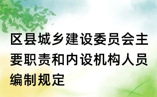 區(qū)縣城鄉(xiāng)建設(shè)委員會(huì)主要職責(zé)和內(nèi)設(shè)機(jī)構(gòu)人員編制規(guī)定