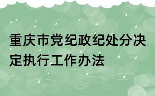 重慶市黨紀(jì)政紀(jì)處分決定執(zhí)行工作辦法