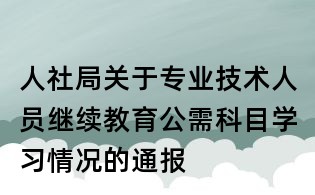 人社局關(guān)于專業(yè)技術(shù)人員繼續(xù)教育公需科目學(xué)習(xí)情況的通報(bào)