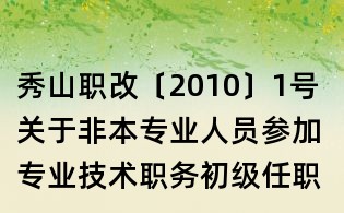 秀山職改〔2010〕1號 關于非本專業人員參加專業技術職務初級任職資格評審有關工作的通知