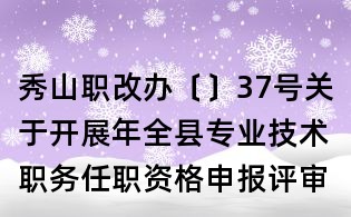 秀山職改辦〔〕37號關(guān)于開展年全縣專業(yè)技術(shù)職務(wù)任職資格申報評審工作的通知