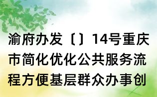渝府辦發(fā)〔〕14號(hào)重慶市簡(jiǎn)化優(yōu)化公共服務(wù)流程方便基層群眾辦事創(chuàng)業(yè)實(shí)施方案
