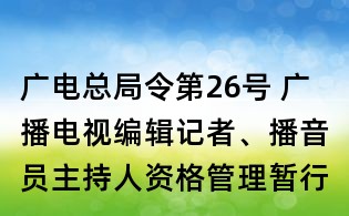 廣電總局令第26號(hào) 廣播電視編輯記者、播音員主持人資格管理暫行規(guī)定