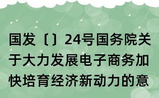 國發(fā)〔〕24號國務(wù)院關(guān)于大力發(fā)展電子商務(wù)加快培育經(jīng)濟(jì)新動力的意見