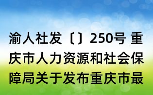 渝人社發(fā)〔〕250號 重慶市人力資源和社會保障局關(guān)于發(fā)布重慶市最低工資標(biāo)準(zhǔn)的通知