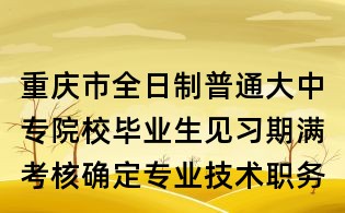 重慶市全日制普通大中專院校畢業生見習期滿考核確定專業技術職務（職稱）呈報表