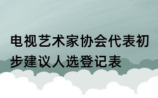 電視藝術家協(xié)會代表初步建議人選登記表