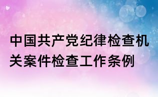 中國共產黨紀律檢查機關案件檢查工作條例