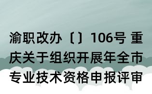 渝職改辦〔〕106號(hào) 重慶關(guān)于組織開(kāi)展年全市專(zhuān)業(yè)技術(shù)資格申報(bào)評(píng)審工作的通知