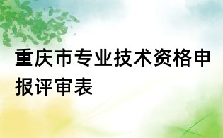 重慶市專業(yè)技術(shù)資格申報(bào)評(píng)審表