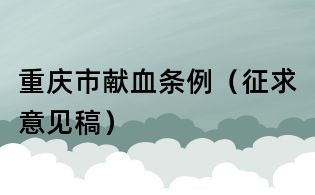 重慶市獻(xiàn)血條例（征求意見稿）