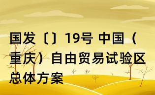 國發(fā)〔〕19號 中國（重慶）自由貿(mào)易試驗區(qū)總體方案