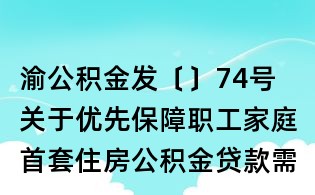 渝公積金發〔〕74號  關于優先保障職工家庭首套住房公積金貸款需求的通知