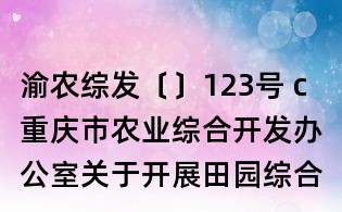 渝農(nóng)綜發(fā)〔〕123號(hào) c重慶市農(nóng)業(yè)綜合開發(fā)辦公室關(guān)于開展田園綜合體試點(diǎn)建設(shè)競(jìng)爭(zhēng)立項(xiàng)的通知