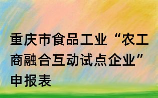重慶市食品工業“農工商融合互動試點企業”申報表