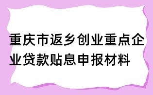 重慶市返鄉(xiāng)創(chuàng)業(yè)重點(diǎn)企業(yè)貸款貼息申報材料