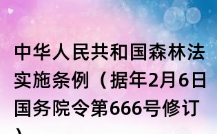 中華人民共和國森林法實施條例（據(jù)年2月6日國務(wù)院令第666號修訂）