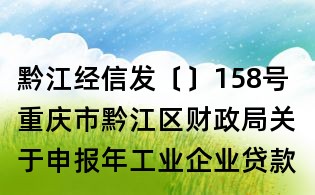 黔江經信發〔〕158號 重慶市黔江區財政局關于申報年工業企業貸款貼息項目的通知