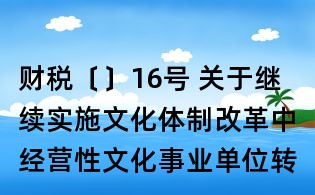 財(cái)稅〔〕16號(hào) 關(guān)于繼續(xù)實(shí)施文化體制改革中經(jīng)營(yíng)性文化事業(yè)單位轉(zhuǎn)制為企業(yè)若干稅收政策的通知