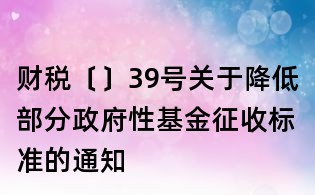 財稅〔〕39號關于降低部分政府性基金征收標準的通知