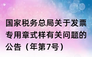 國家稅務總局關(guān)于發(fā)票專用章式樣有關(guān)問題的公告(年第7號)