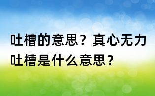 吐槽的意思？真心無力吐槽是什么意思？